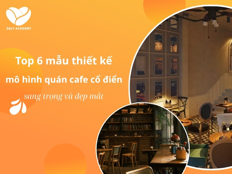 Top 6 mẫu thiết kế mô hình quán cafe cổ điển sang trọng, đẹp mắt